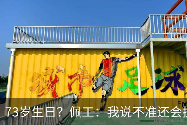 73岁生日？佩工：我说不准还会执教多少年，但我很享受执教贝蒂斯